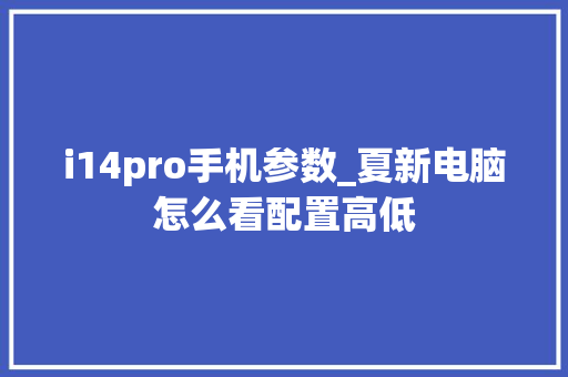 i14pro手机参数_夏新电脑怎么看配置高低