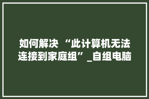 如何解决 “此计算机无法连接到家庭组”_自组电脑需要知道什么