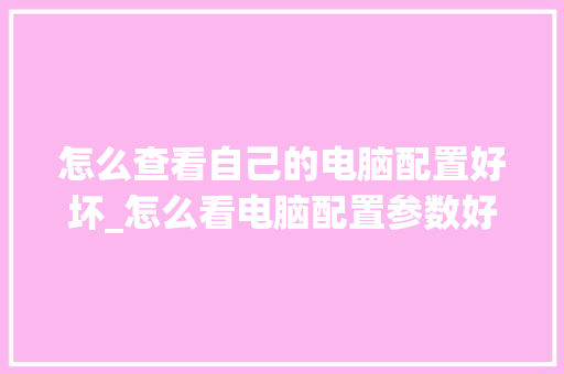 怎么查看自己的电脑配置好坏_怎么看电脑配置参数好坏啊