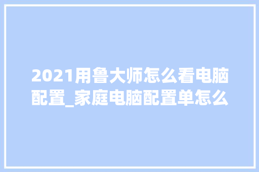 2021用鲁大师怎么看电脑配置_家庭电脑配置单怎么看型号