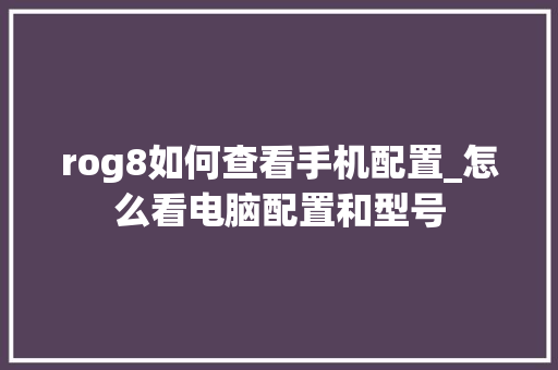rog8如何查看手机配置_怎么看电脑配置和型号