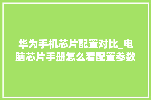 华为手机芯片配置对比_电脑芯片手册怎么看配置参数
