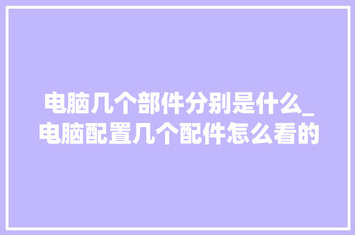 电脑几个部件分别是什么_电脑配置几个配件怎么看的