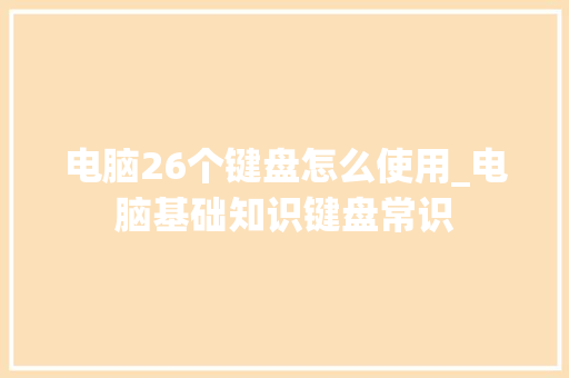 电脑26个键盘怎么使用_电脑基础知识键盘常识