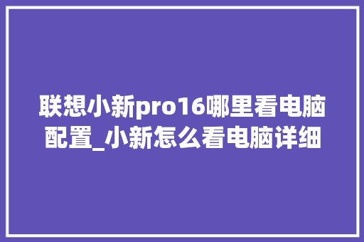 联想小新pro16哪里看电脑配置_小新怎么看电脑详细配置参数 电脑配置