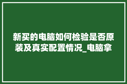 新买的电脑如何检验是否原装及真实配置情况_电脑拿到新机怎么看配置参数
