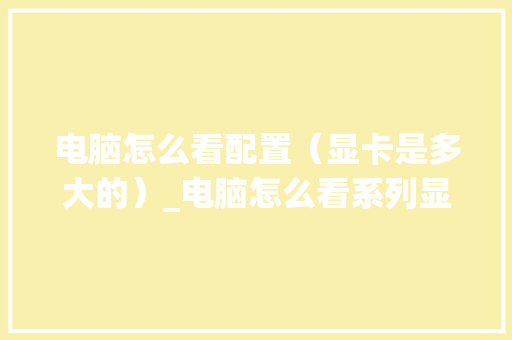 电脑怎么看配置(显卡是多大的)_电脑怎么看系列显卡配置参数 电脑怎么看配置(显卡是多大的)_电脑怎么看系列显卡配置参数