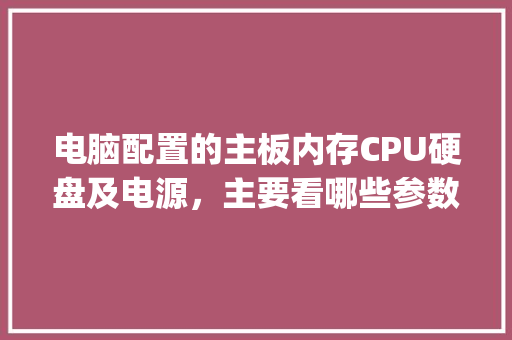 电脑配置的主板内存CPU硬盘及电源,主要看哪些参数?怎样看_组装电脑怎么看硬盘配置参数 电脑配置的主板内存CPU硬盘及电源,主要看哪些参数?怎样看_组装电脑怎么看硬盘配置参数