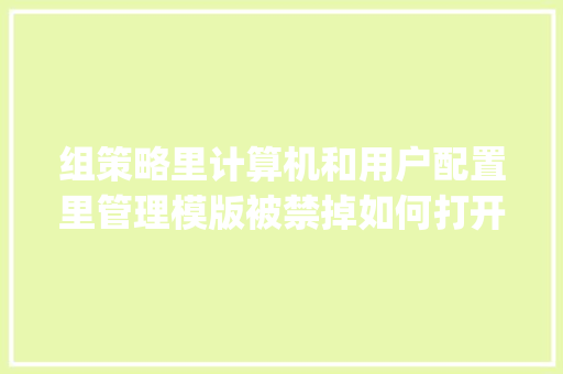 组策略里计算机和用户配置里管理模版被禁掉如何打开呢_电脑下架了怎么看配置参数 组策略里计算机和用户配置里管理模版被禁掉如何打开呢_电脑下架了怎么看配置参数