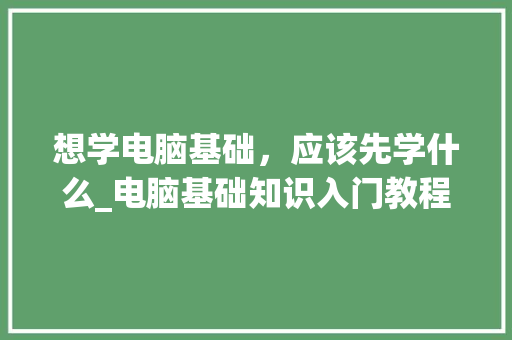 想学电脑基础，应该先学什么_电脑基础知识入门教程