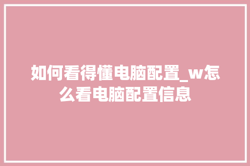 如何看得懂电脑配置_w怎么看电脑配置信息