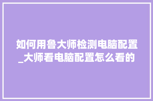 如何用鲁大师检测电脑配置_大师看电脑配置怎么看的 电脑基础
