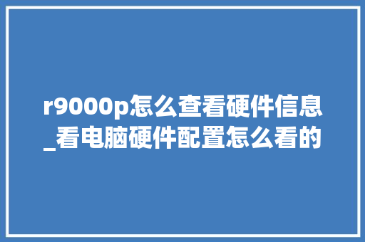 r9000p怎么查看硬件信息_看电脑硬件配置怎么看的