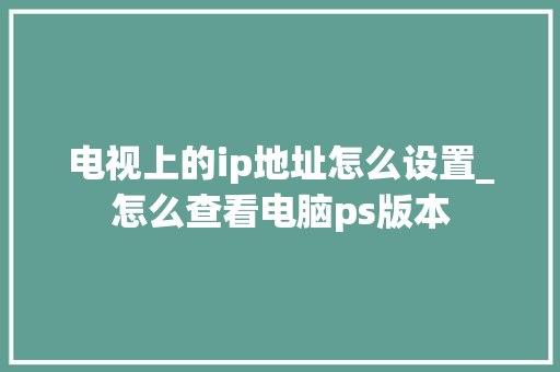 电视上的ip地址怎么设置_怎么查看电脑ps版本