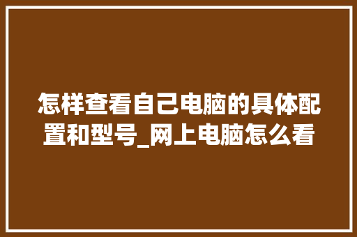 怎样查看自己电脑的具体配置和型号_网上电脑怎么看配置参数