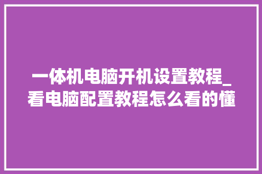一体机电脑开机设置教程_看电脑配置教程怎么看的懂