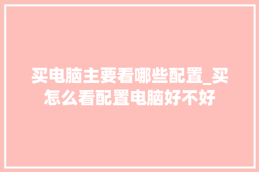 买电脑主要看哪些配置_买怎么看配置电脑好不好