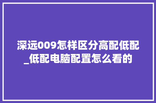 深远009怎样区分高配低配_低配电脑配置怎么看的