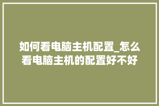 如何看电脑主机配置_怎么看电脑主机的配置好不好