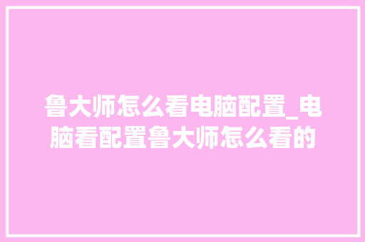 鲁大师怎么看电脑配置_电脑看配置鲁大师怎么看的