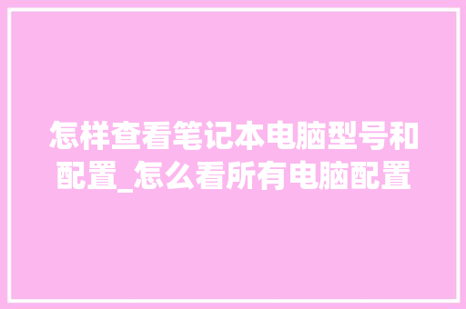 怎样查看笔记本电脑型号和配置_怎么看所有电脑配置参数 电脑基础