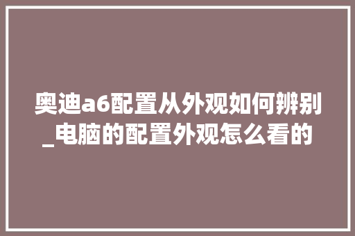 奥迪a6配置从外观如何辨别_电脑的配置外观怎么看的