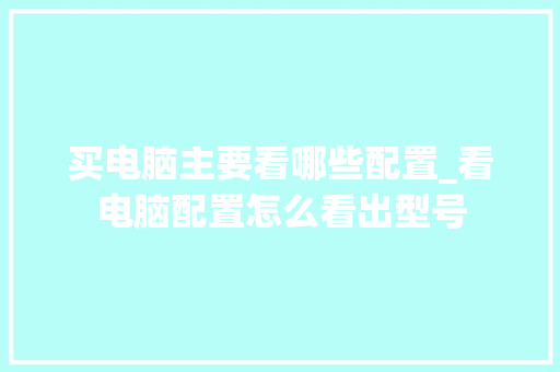 买电脑主要看哪些配置_看电脑配置怎么看出型号