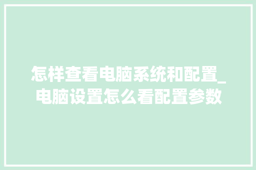 怎样查看电脑系统和配置_电脑设置怎么看配置参数