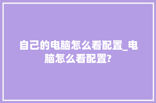 自己的电脑怎么看配置_电脑怎么看配置? 自己的电脑怎么看配置_电脑怎么看配置?