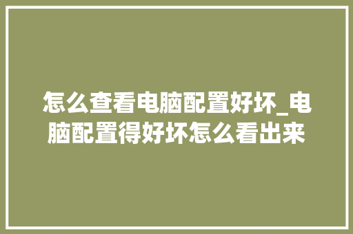 怎么查看电脑配置好坏_电脑配置得好坏怎么看出来 怎么查看电脑配置好坏_电脑配置得好坏怎么看出来