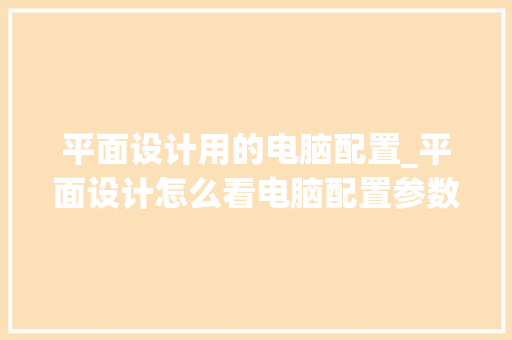 平面设计用的电脑配置_平面设计怎么看电脑配置参数 平面设计用的电脑配置_平面设计怎么看电脑配置参数