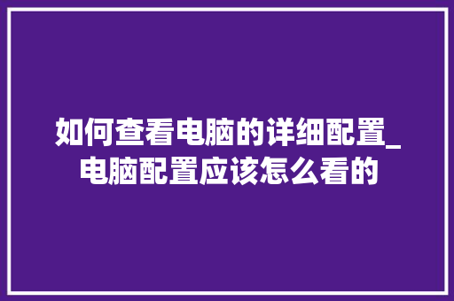 如何查看电脑的详细配置_电脑配置应该怎么看的