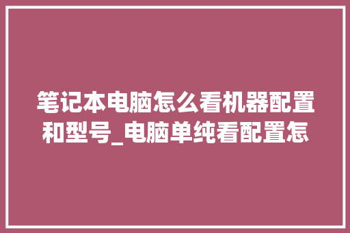 笔记本电脑怎么看机器配置和型号_电脑单纯看配置怎么看型号啊