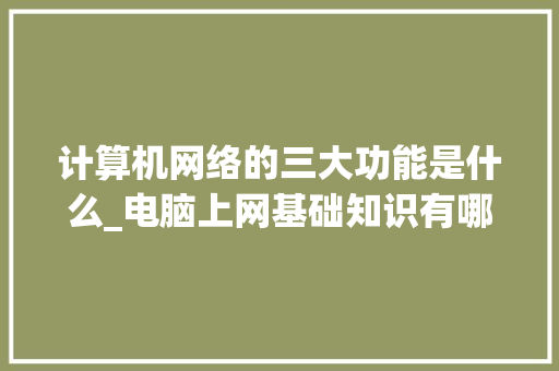 计算机网络的三大功能是什么_电脑上网基础知识有哪些 计算机网络的三大功能是什么_电脑上网基础知识有哪些
