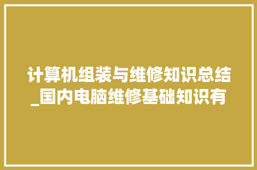 计算机组装与维修知识总结_国内电脑维修基础知识有哪些