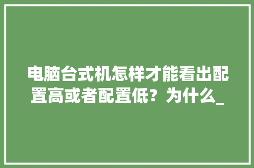 电脑台式机怎样才能看出配置高或者配置低？为什么_怎么看电脑配置低了没