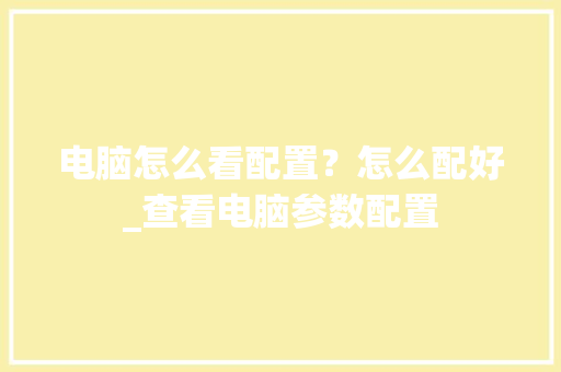 电脑怎么看配置?怎么配好_查看电脑参数配置 电脑怎么看配置?怎么配好_查看电脑参数配置