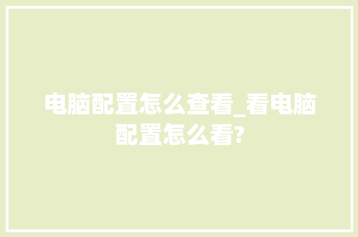 电脑配置怎么查看_看电脑配置怎么看? 电脑配置怎么查看_看电脑配置怎么看?