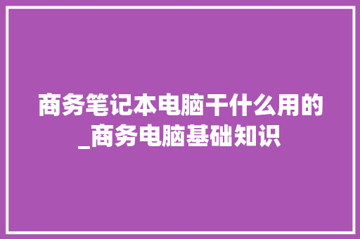 商务笔记本电脑干什么用的_商务电脑基础知识