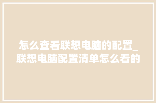 怎么查看联想电脑的配置_联想电脑配置清单怎么看的 怎么查看联想电脑的配置_联想电脑配置清单怎么看的