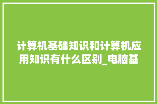 计算机基础知识和计算机应用知识有什么区别_电脑基础知识 认识电脑怎么学