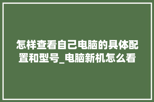 怎样查看自己电脑的具体配置和型号_电脑新机怎么看配置参数