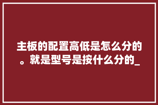 主板的配置高低是怎么分的。就是型号是按什么分的_电脑配置主板高低怎么看型号
