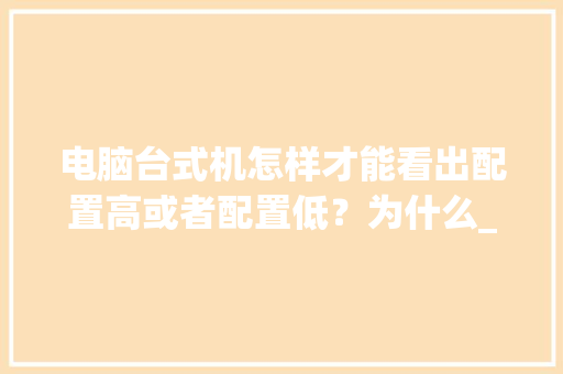 电脑台式机怎样才能看出配置高或者配置低?为什么_怎么看电脑是否配置低了 电脑台式机怎样才能看出配置高或者配置低?为什么_怎么看电脑是否配置低了