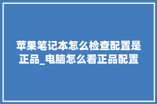 苹果笔记本怎么检查配置是正品_电脑怎么看正品配置参数 苹果笔记本怎么检查配置是正品_电脑怎么看正品配置参数