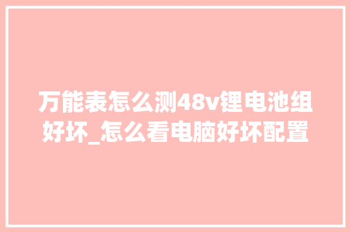 万能表怎么测48v锂电池组好坏_怎么看电脑好坏配置表格图片