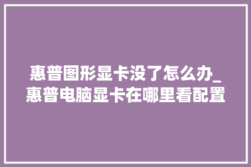惠普图形显卡没了怎么办_惠普电脑显卡在哪里看配置