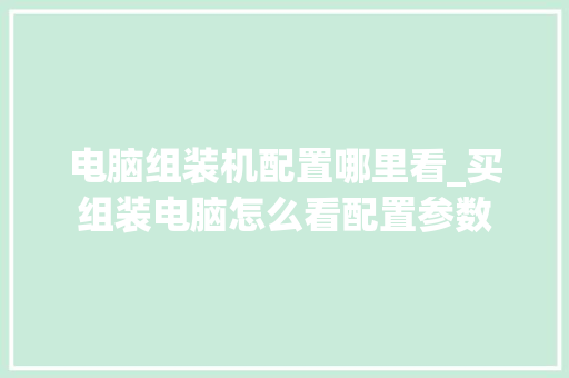 电脑组装机配置哪里看_买组装电脑怎么看配置参数 电脑组装机配置哪里看_买组装电脑怎么看配置参数