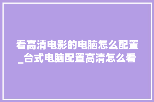 看高清电影的电脑怎么配置_台式电脑配置高清怎么看图片 看高清电影的电脑怎么配置_台式电脑配置高清怎么看图片