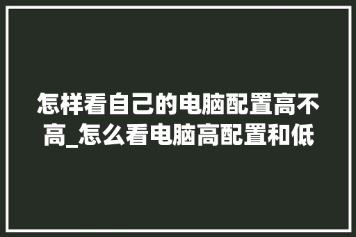 怎样看自己的电脑配置高不高_怎么看电脑高配置和低配置